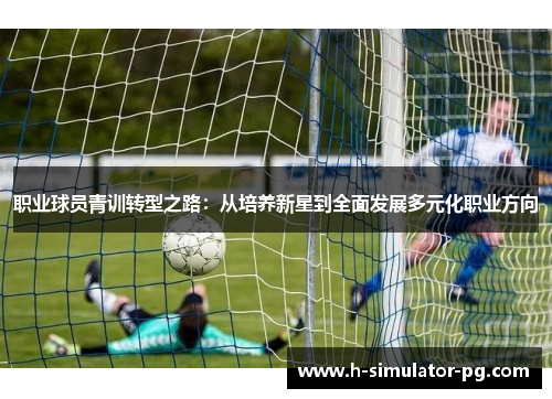 职业球员青训转型之路:从培养新星到全面发展多元化职业方向 职业球员青训转型之路:从培养新星到全面发展多元化职业方向