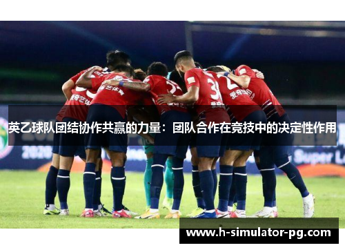 英乙球队团结协作共赢的力量:团队合作在竞技中的决定性作用 英乙球队团结协作共赢的力量:团队合作在竞技中的决定性作用