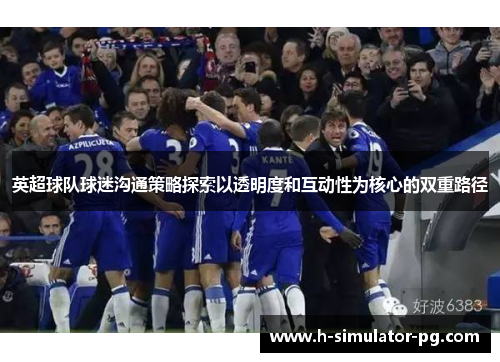 英超球队球迷沟通策略探索以透明度和互动性为核心的双重路径 英超球队球迷沟通策略探索以透明度和互动性为核心的双重路径