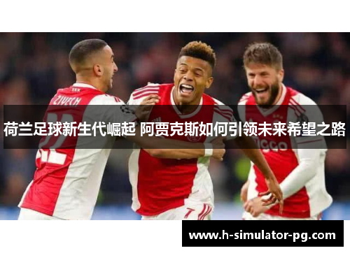 荷兰足球新生代崛起 阿贾克斯如何引领未来希望之路 荷兰足球新生代崛起 阿贾克斯如何引领未来希望之路