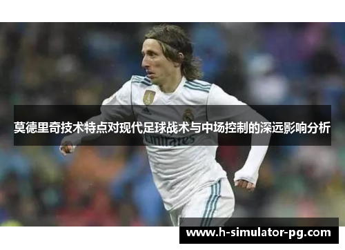 莫德里奇技术特点对现代足球战术与中场控制的深远影响分析 莫德里奇技术特点对现代足球战术与中场控制的深远影响分析