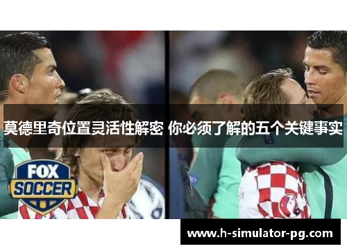 莫德里奇位置灵活性解密 你必须了解的五个关键事实 莫德里奇位置灵活性解密 你必须了解的五个关键事实