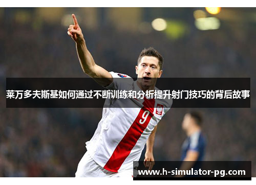莱万多夫斯基如何通过不断训练和分析提升射门技巧的背后故事 莱万多夫斯基如何通过不断训练和分析提升射门技巧的背后故事