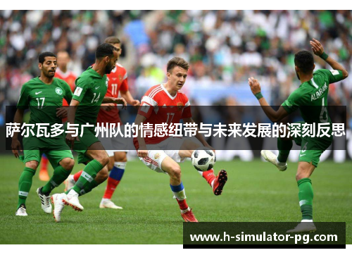 萨尔瓦多与广州队的情感纽带与未来发展的深刻反思 萨尔瓦多与广州队的情感纽带与未来发展的深刻反思