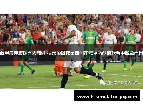 西甲最佳表现五大教训 揭示顶级球员如何在竞争激烈的联赛中脱颖而出