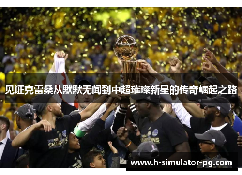 见证克雷桑从默默无闻到中超璀璨新星的传奇崛起之路 见证克雷桑从默默无闻到中超璀璨新星的传奇崛起之路