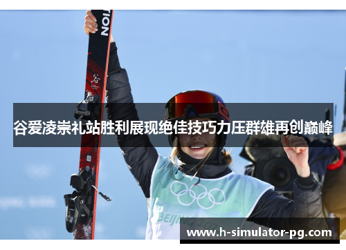 谷爱凌崇礼站胜利展现绝佳技巧力压群雄再创巅峰
