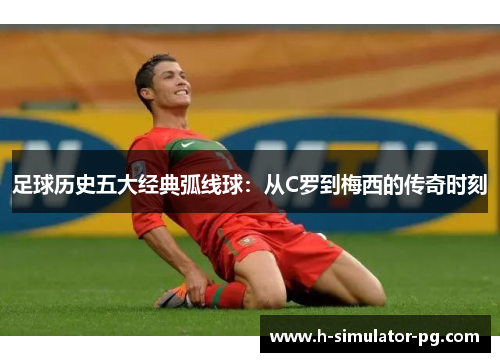 足球历史五大经典弧线球：从C罗到梅西的传奇时刻