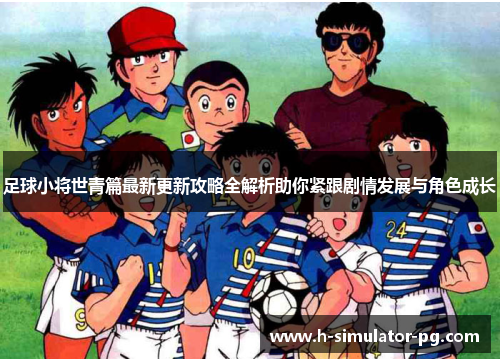 足球小将世青篇最新更新攻略全解析助你紧跟剧情发展与角色成长 足球小将世青篇最新更新攻略全解析助你紧跟剧情发展与角色成长
