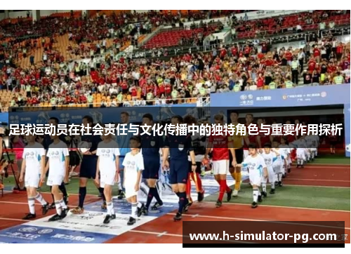 足球运动员在社会责任与文化传播中的独特角色与重要作用探析