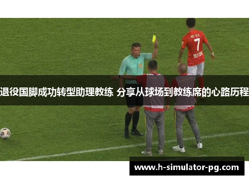 退役国脚成功转型助理教练 分享从球场到教练席的心路历程 退役国脚成功转型助理教练 分享从球场到教练席的心路历程