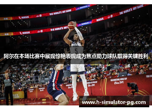 阿尔在本场比赛中展现惊艳表现成为焦点助力球队取得关键胜利