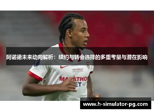 阿诺德未来动向解析:续约与转会选择的多重考量与潜在影响 阿诺德未来动向解析:续约与转会选择的多重考量与潜在影响