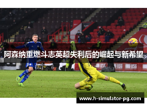 阿森纳重燃斗志英超失利后的崛起与新希望 阿森纳重燃斗志英超失利后的崛起与新希望