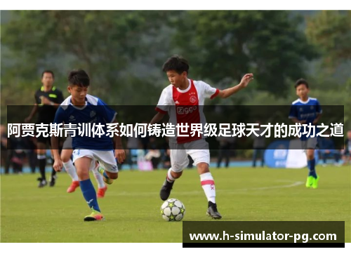 阿贾克斯青训体系如何铸造世界级足球天才的成功之道 阿贾克斯青训体系如何铸造世界级足球天才的成功之道