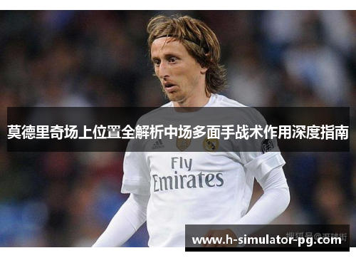 莫德里奇场上位置全解析中场多面手战术作用深度指南 莫德里奇场上位置全解析中场多面手战术作用深度指南