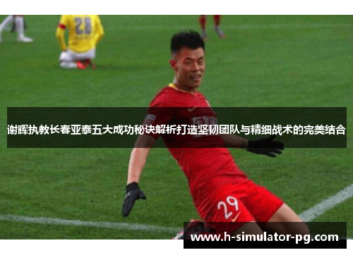 谢晖执教长春亚泰五大成功秘诀解析打造坚韧团队与精细战术的完美结合