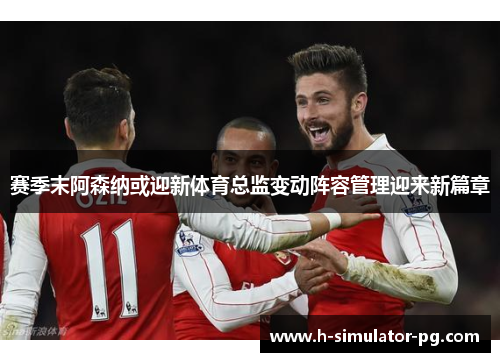 赛季末阿森纳或迎新体育总监变动阵容管理迎来新篇章