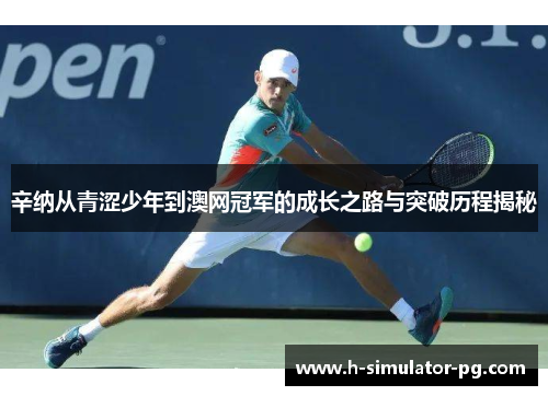 辛纳从青涩少年到澳网冠军的成长之路与突破历程揭秘