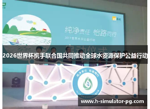 2026世界杯携手联合国共同推动全球水资源保护公益行动
