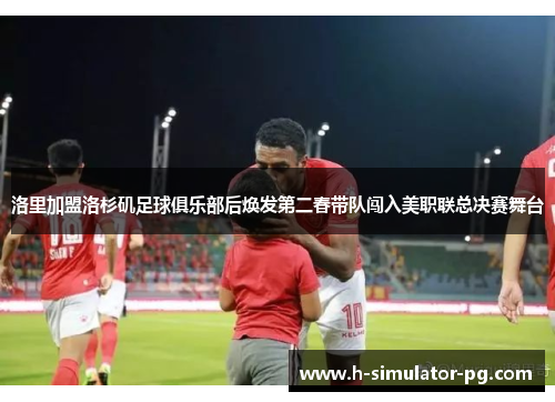 洛里加盟洛杉矶足球俱乐部后焕发第二春带队闯入美职联总决赛舞台