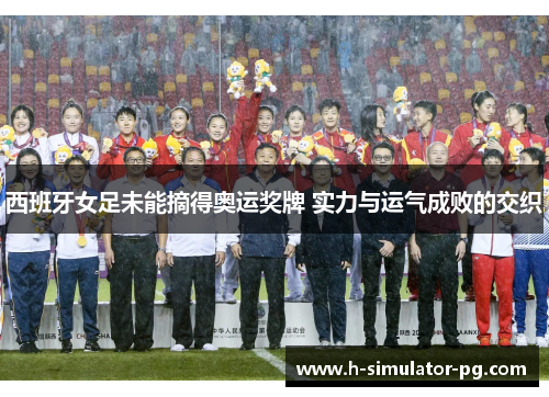 西班牙女足未能摘得奥运奖牌 实力与运气成败的交织