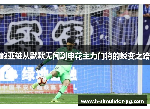 鲍亚雄从默默无闻到申花主力门将的蜕变之路 鲍亚雄从默默无闻到申花主力门将的蜕变之路