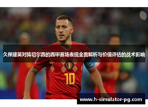 久保建英对阵切尔西的西甲赛场表现全面解析与价值评估的战术影响 久保建英对阵切尔西的西甲赛场表现全面解析与价值评估的战术影响
