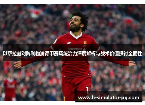 以萨拉赫对阵利物浦德甲赛场统治力深度解析与战术价值探讨全面性 以萨拉赫对阵利物浦德甲赛场统治力深度解析与战术价值探讨全面性