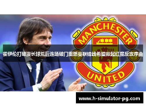 霍伊伦打破漫长球荒后连场破门重燃曼联锋线希望掀起红魔反攻序曲 霍伊伦打破漫长球荒后连场破门重燃曼联锋线希望掀起红魔反攻序曲