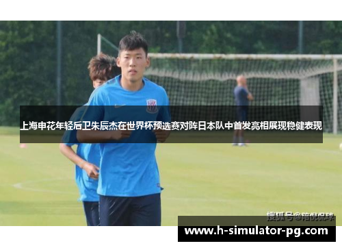 上海申花年轻后卫朱辰杰在世界杯预选赛对阵日本队中首发亮相展现稳健表现 上海申花年轻后卫朱辰杰在世界杯预选赛对阵日本队中首发亮相展现稳健表现