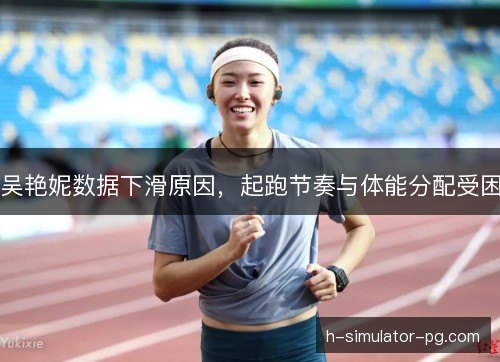 吴艳妮数据下滑原因,起跑节奏与体能分配受困 吴艳妮数据下滑原因,起跑节奏与体能分配受困